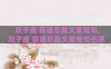 双子座 霸道总裁文案短句,双子座 霸道总裁文案短句伤感 双子座 霸道总裁文案短句,双子座 霸道总裁文案短句伤感